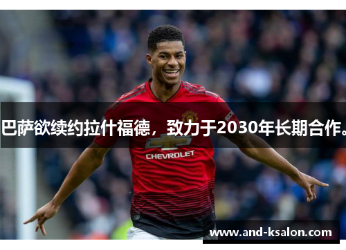 巴萨欲续约拉什福德，致力于2030年长期合作。